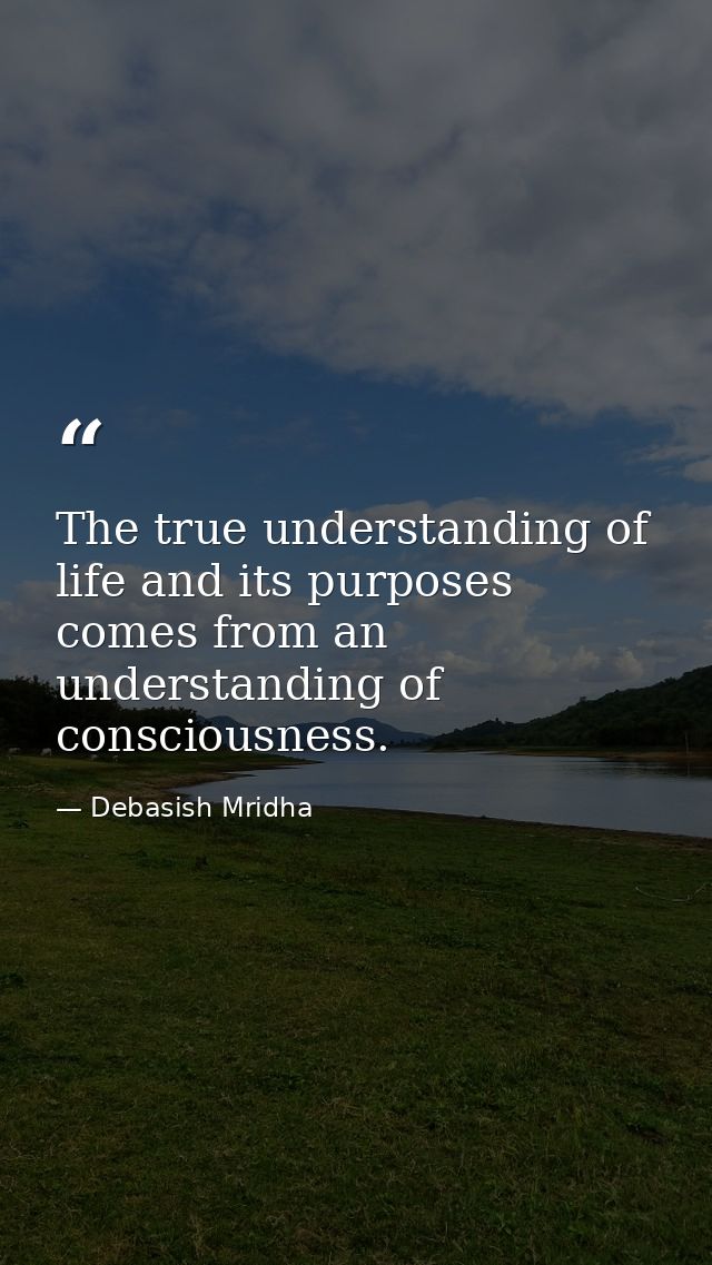 The true understanding of life and its purposes comes from an understanding of consciousness. — Debasish Mridha