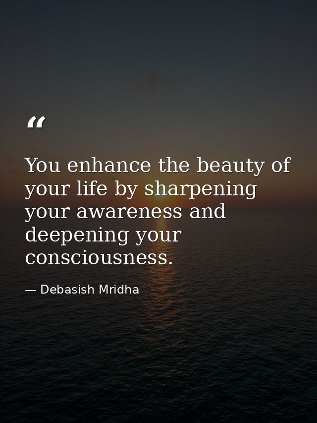 You enhance the beauty of your life by sharpening your awareness and deepening your consciousness. — Debasish Mridha