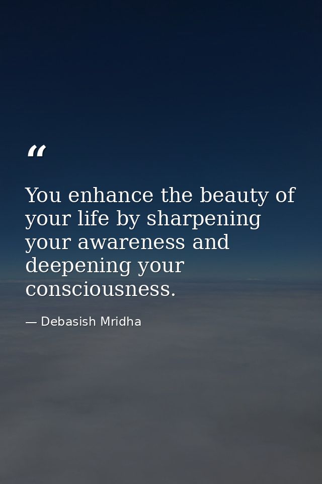 You enhance the beauty of your life by sharpening your awareness and deepening your consciousness. — Debasish Mridha