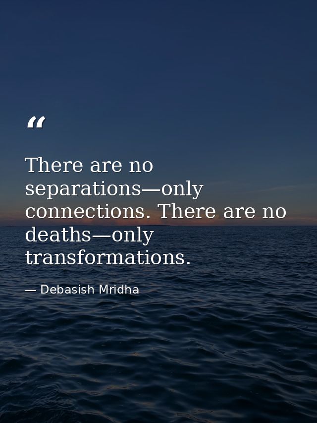There are no separations—only connections. There are no deaths—only transformations. — Debasish Mridha