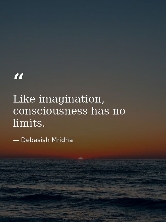 Like imagination, consciousness has no limits. — Debasish Mridha