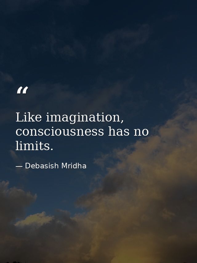 Like imagination, consciousness has no limits. — Debasish Mridha
