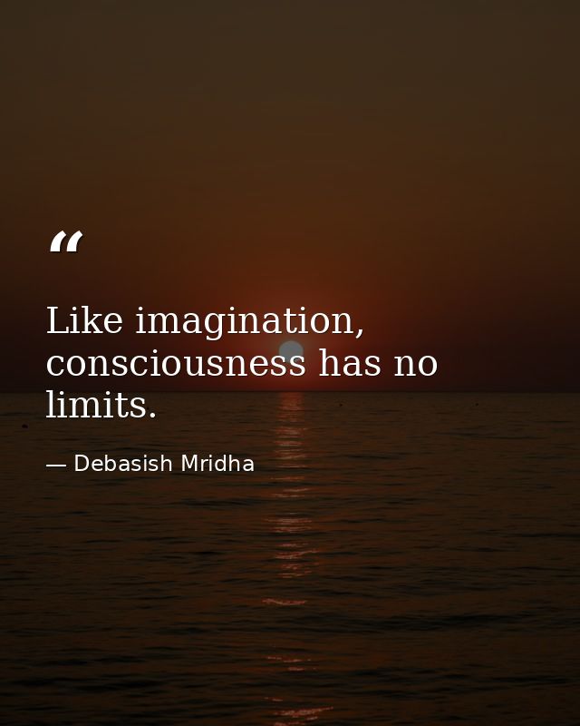 Like imagination, consciousness has no limits. — Debasish Mridha