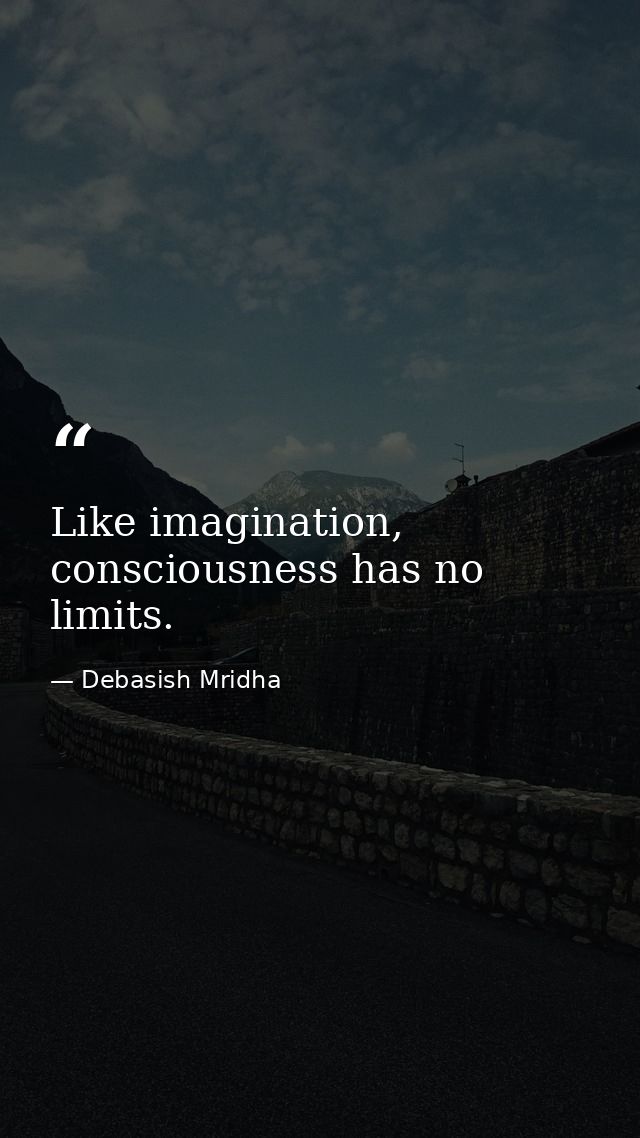 Like imagination, consciousness has no limits. — Debasish Mridha