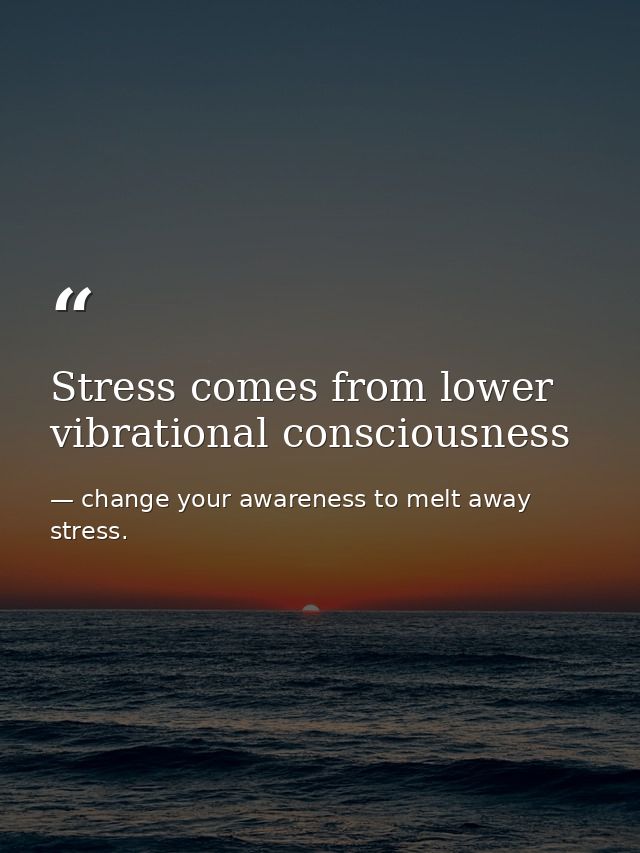 Stress comes from lower vibrational consciousness — change your awareness to melt away stress.