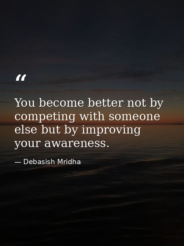 You become better not by competing with someone else but by improving your awareness. — Debasish Mridha