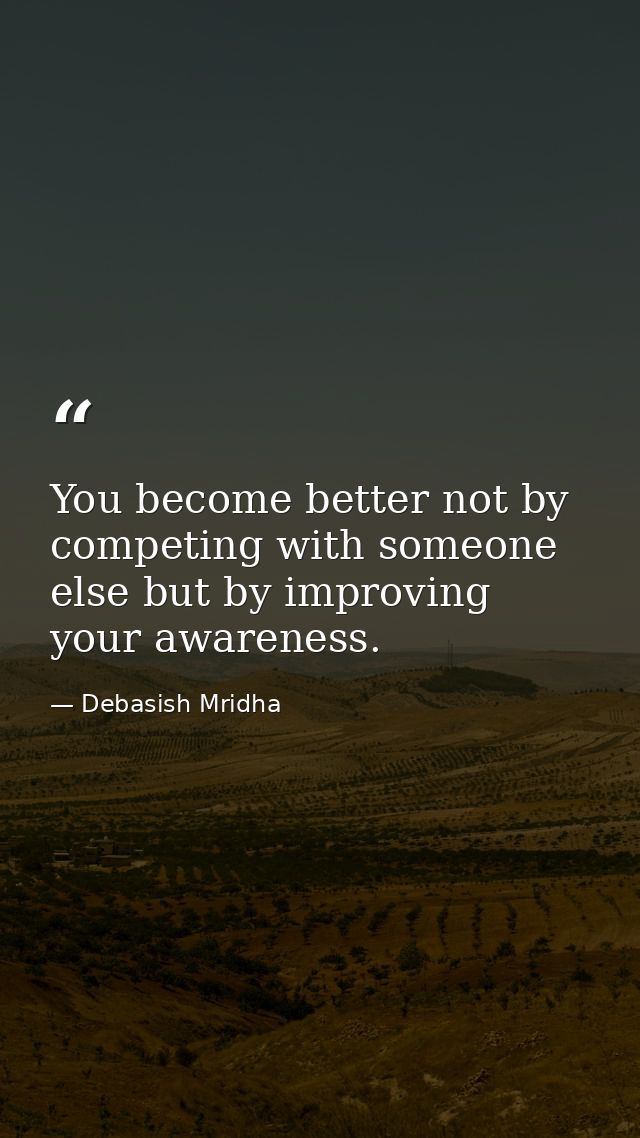 You become better not by competing with someone else but by improving your awareness. — Debasish Mridha