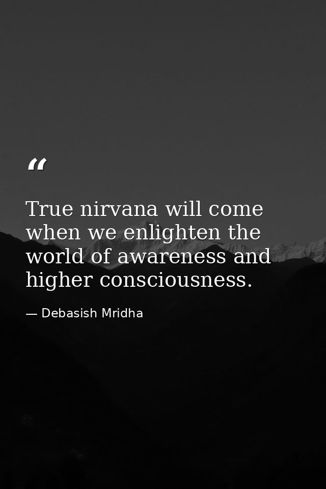 True nirvana will come when we enlighten the world of awareness and higher consciousness. — Debasish Mridha