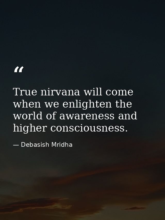 True nirvana will come when we enlighten the world of awareness and higher consciousness. — Debasish Mridha