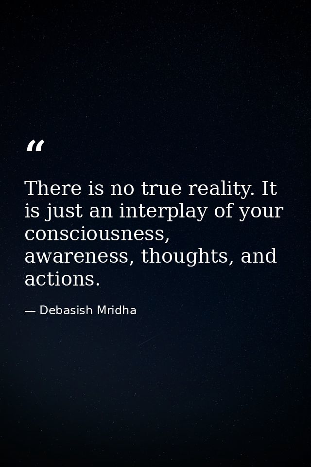 There is no true reality. It is just an interplay of your consciousness, awareness, thoughts, and actions. — Debasish Mridha