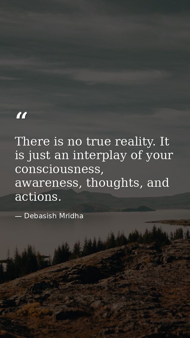 There is no true reality. It is just an interplay of your consciousness, awareness, thoughts, and actions. — Debasish Mridha
