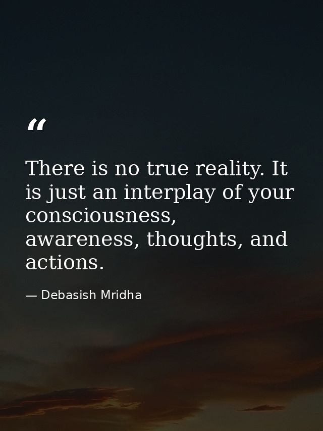 There is no true reality. It is just an interplay of your consciousness, awareness, thoughts, and actions. — Debasish Mridha