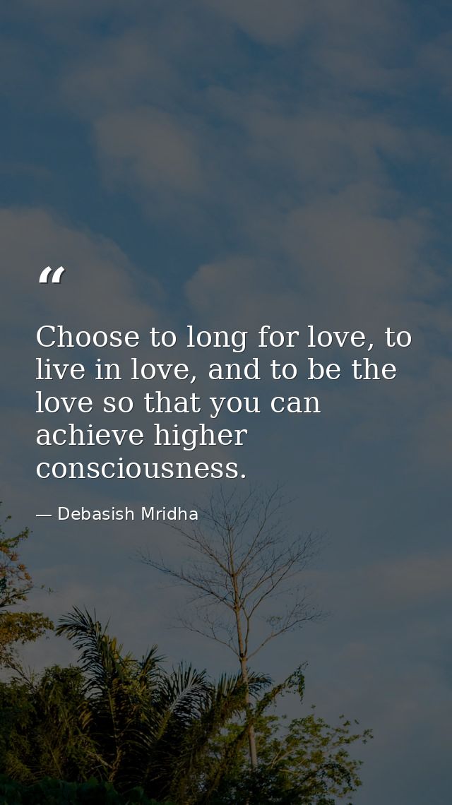 Choose to long for love, to live in love, and to be the love so that you can achieve higher consciousness. — Debasish Mridha