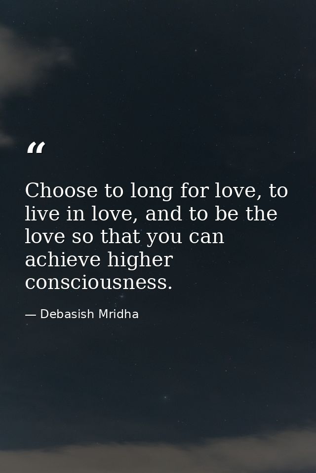 Choose to long for love, to live in love, and to be the love so that you can achieve higher consciousness. — Debasish Mridha