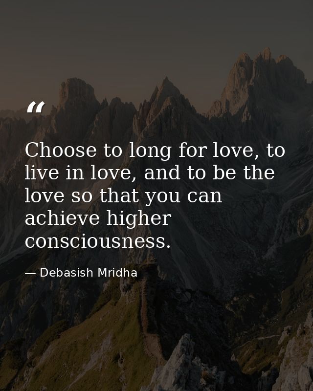 Choose to long for love, to live in love, and to be the love so that you can achieve higher consciousness. — Debasish Mridha