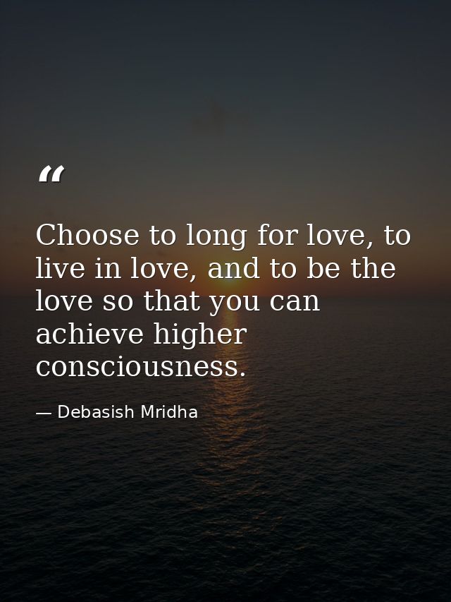 Choose to long for love, to live in love, and to be the love so that you can achieve higher consciousness. — Debasish Mridha