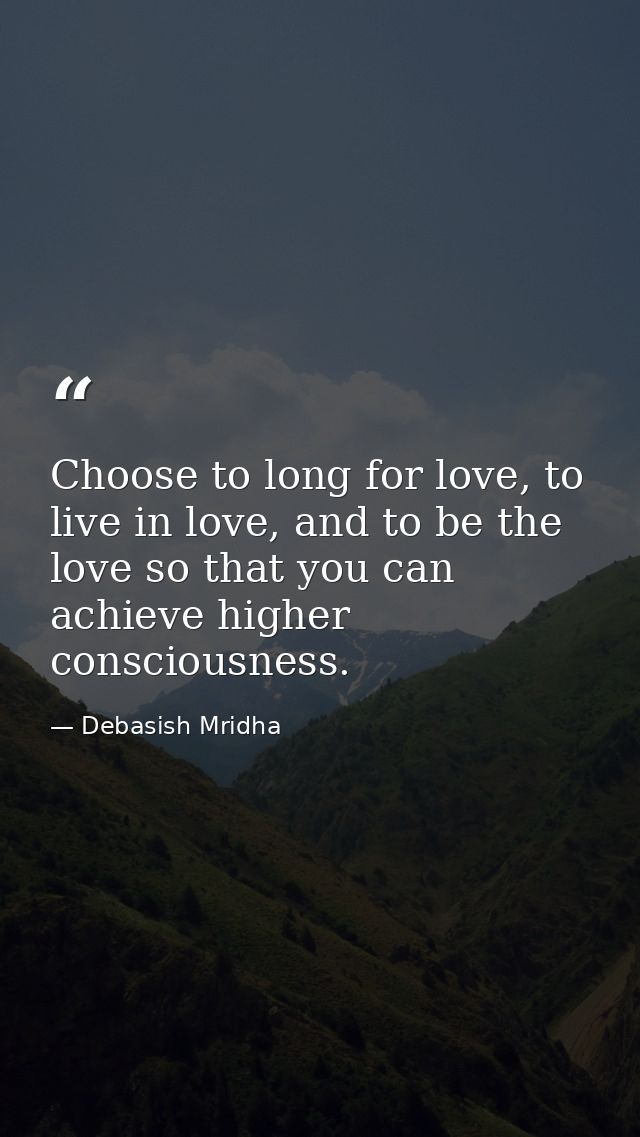 Choose to long for love, to live in love, and to be the love so that you can achieve higher consciousness. — Debasish Mridha