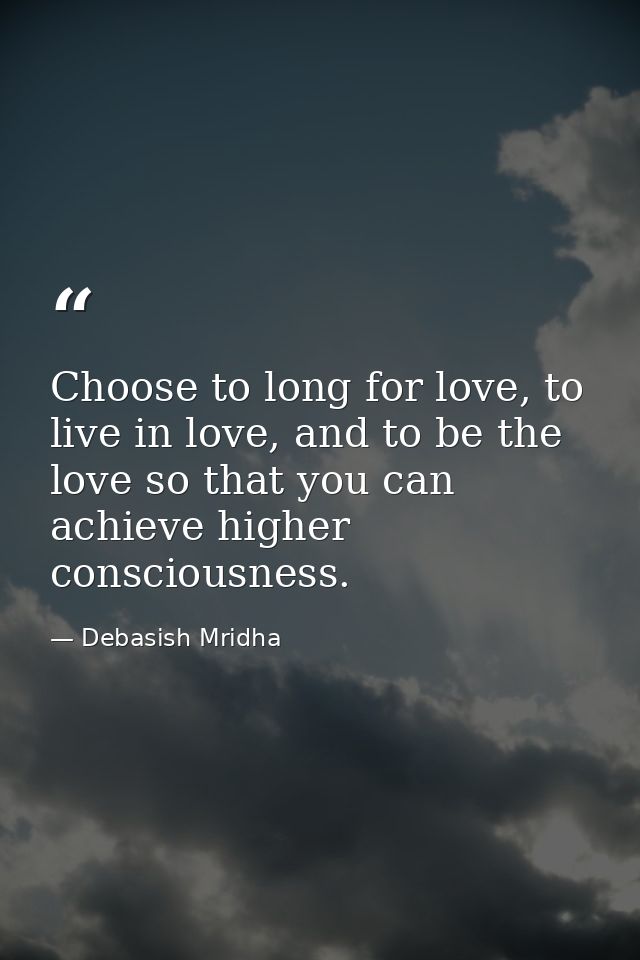 Choose to long for love, to live in love, and to be the love so that you can achieve higher consciousness. — Debasish Mridha