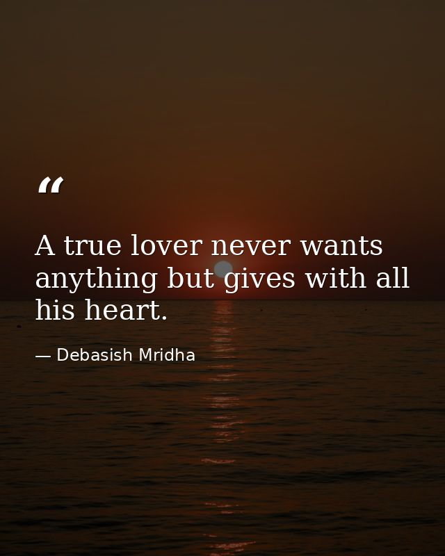 A true lover never wants anything but gives with all his heart. — Debasish Mridha