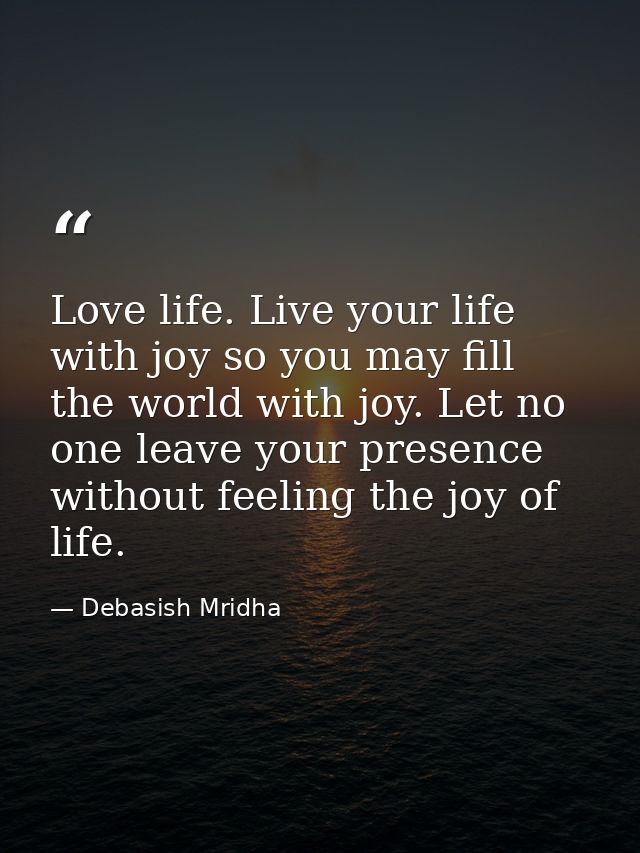 Love life. Live your life with joy so you may fill the world with joy. Let no one leave your presence without feeling th — Debasish Mridha