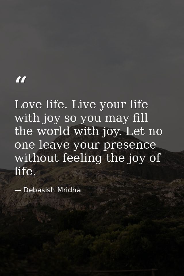 Love life. Live your life with joy so you may fill the world with joy. Let no one leave your presence without feeling th — Debasish Mridha