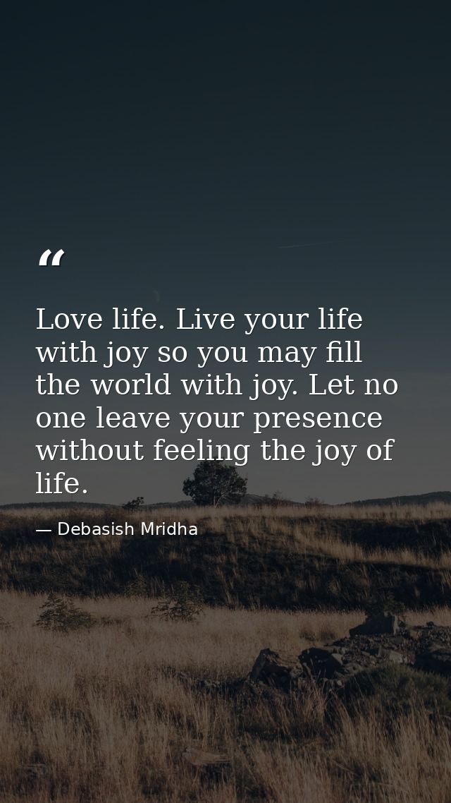 Love life. Live your life with joy so you may fill the world with joy. Let no one leave your presence without feeling th — Debasish Mridha