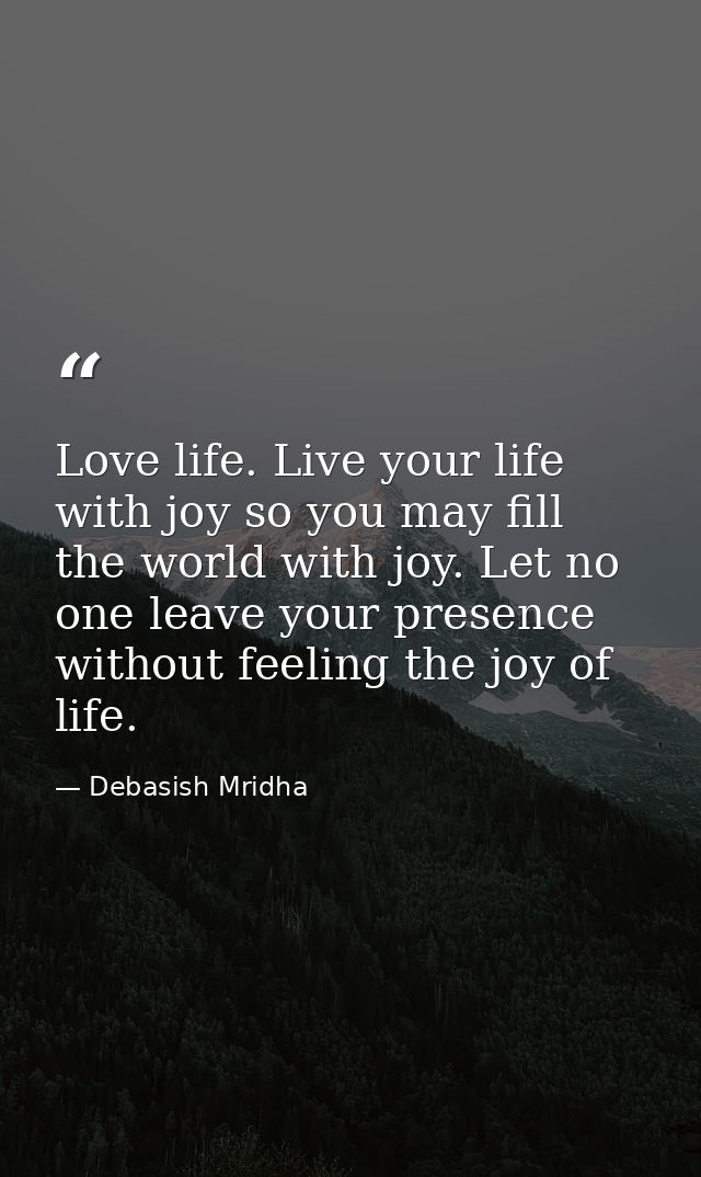 Love life. Live your life with joy so you may fill the world with joy. Let no one leave your presence without feeling th — Debasish Mridha