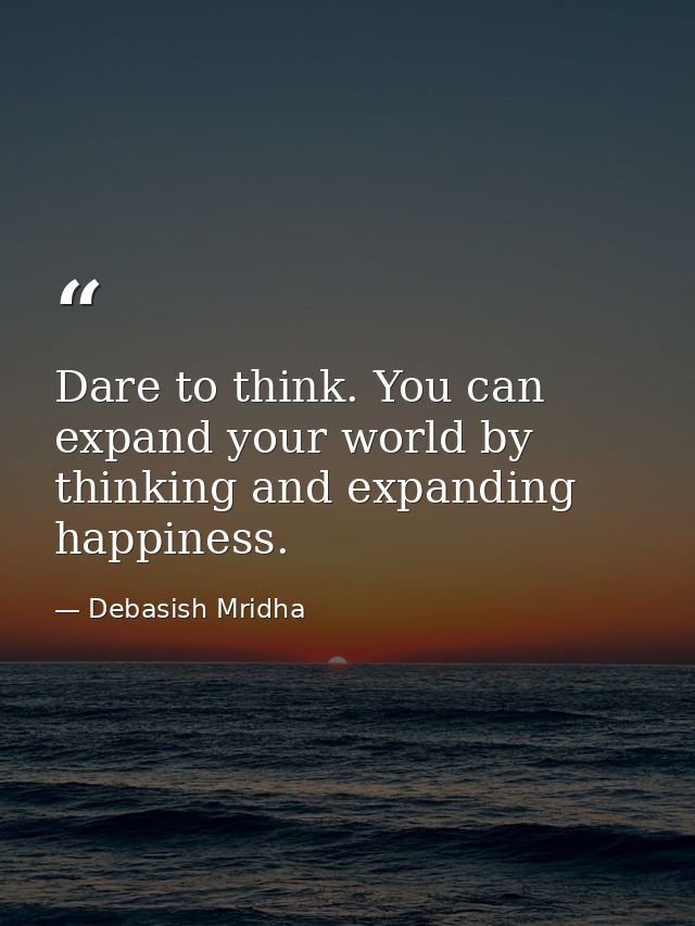 Dare to think. You can expand your world by thinking and expanding happiness. — Debasish Mridha