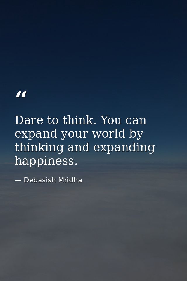 Dare to think. You can expand your world by thinking and expanding happiness. — Debasish Mridha
