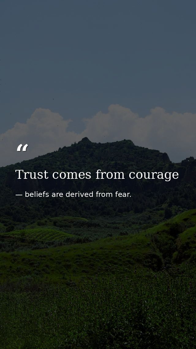 Trust comes from courage — beliefs are derived from fear.