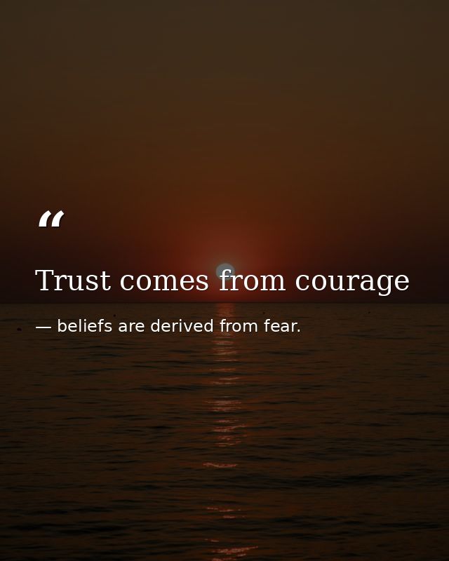 Trust comes from courage — beliefs are derived from fear.