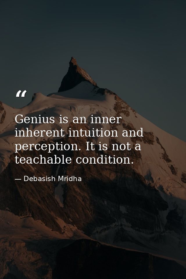 Genius is an inner inherent intuition and perception. It is not a teachable condition. — Debasish Mridha