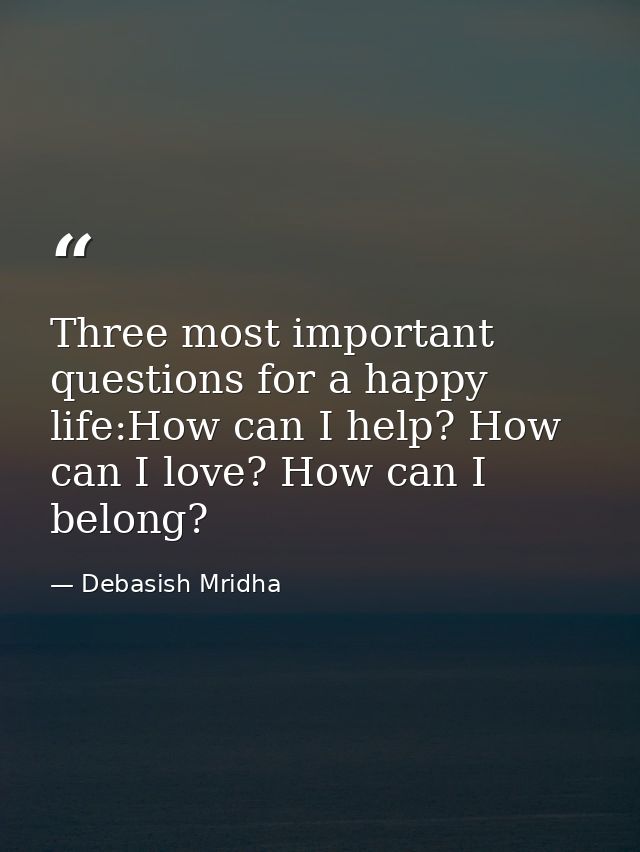 Three most important questions for a happy life:How can I help? How can I love? How can I belong? — Debasish Mridha