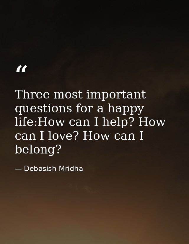 Three most important questions for a happy life:How can I help? How can I love? How can I belong? — Debasish Mridha