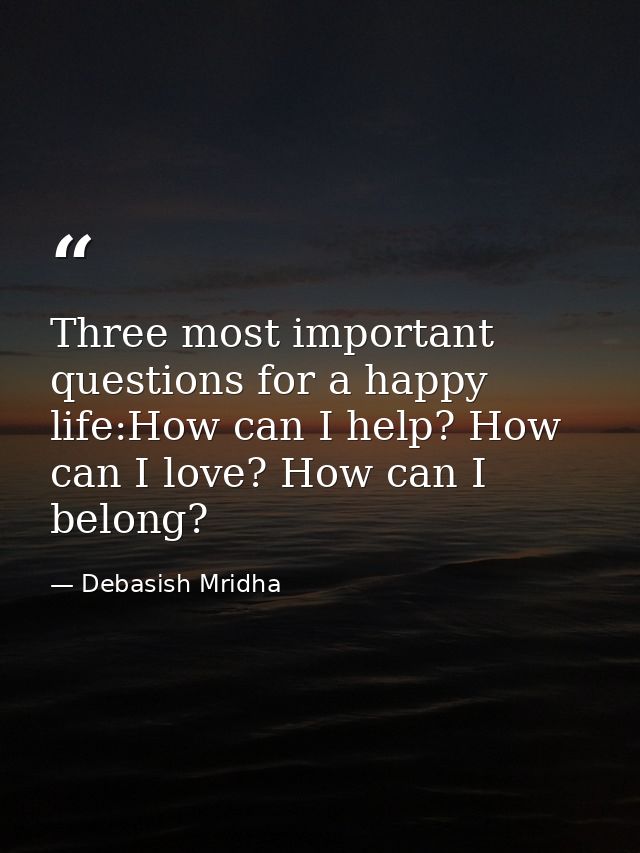 Three most important questions for a happy life:How can I help? How can I love? How can I belong? — Debasish Mridha