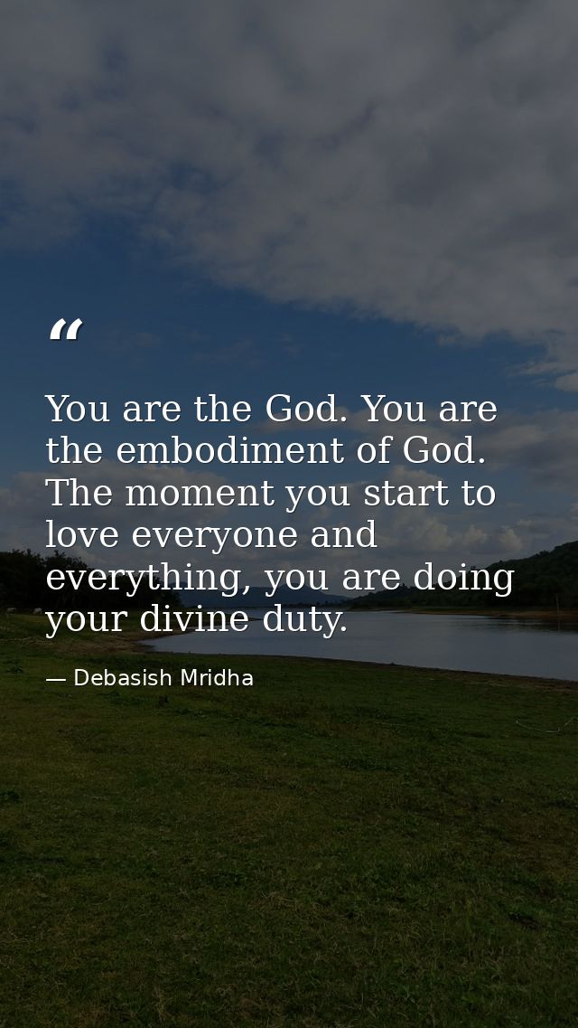 You are the God. You are the embodiment of God. The moment you start to love everyone and everything, you are doing your — Debasish Mridha