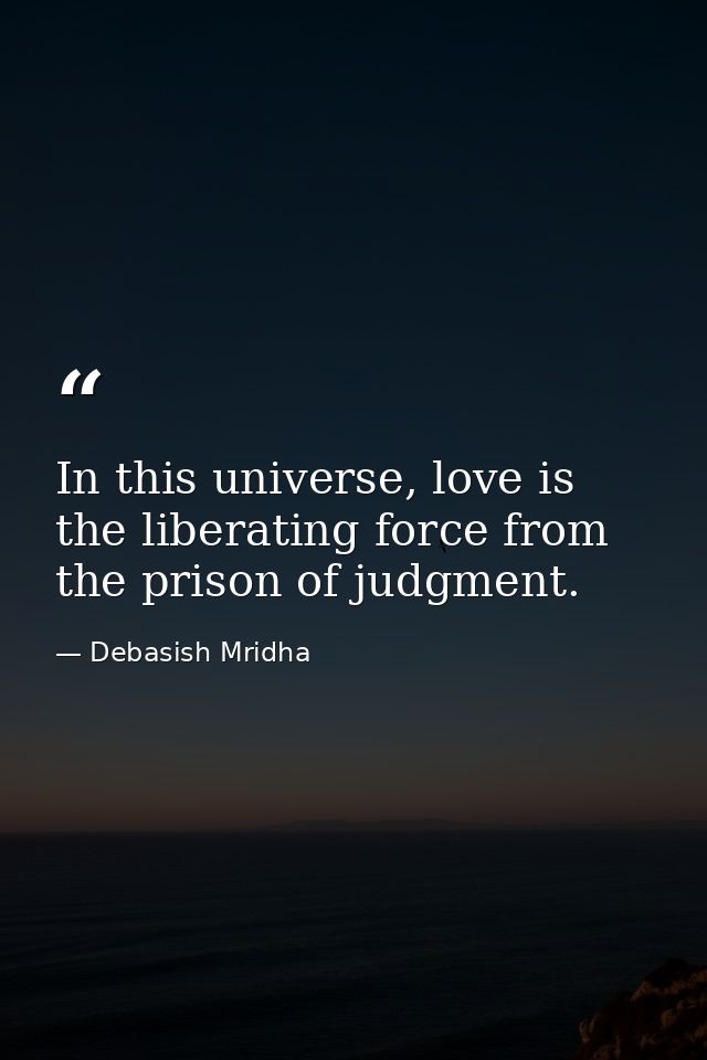In this universe, love is the liberating force from the prison of judgment. — Debasish Mridha