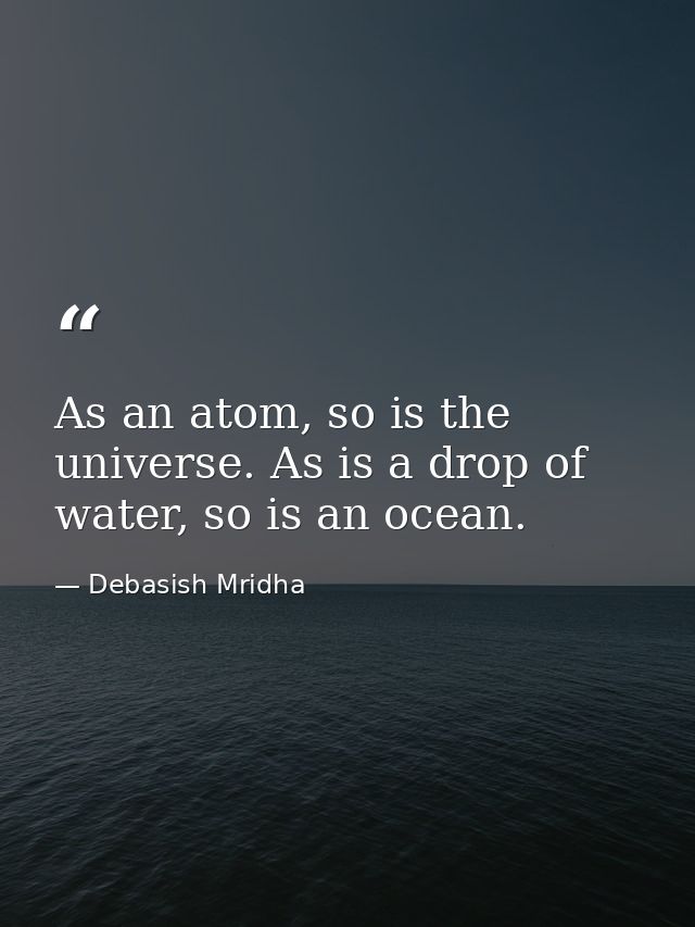 As an atom, so is the universe. As is a drop of water, so is an ocean. — Debasish Mridha