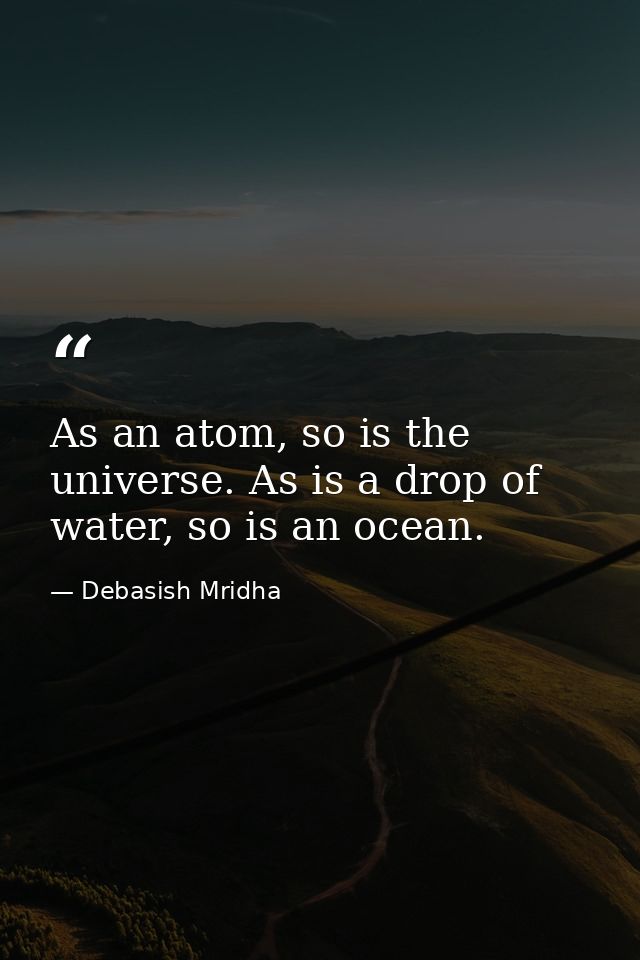As an atom, so is the universe. As is a drop of water, so is an ocean. — Debasish Mridha