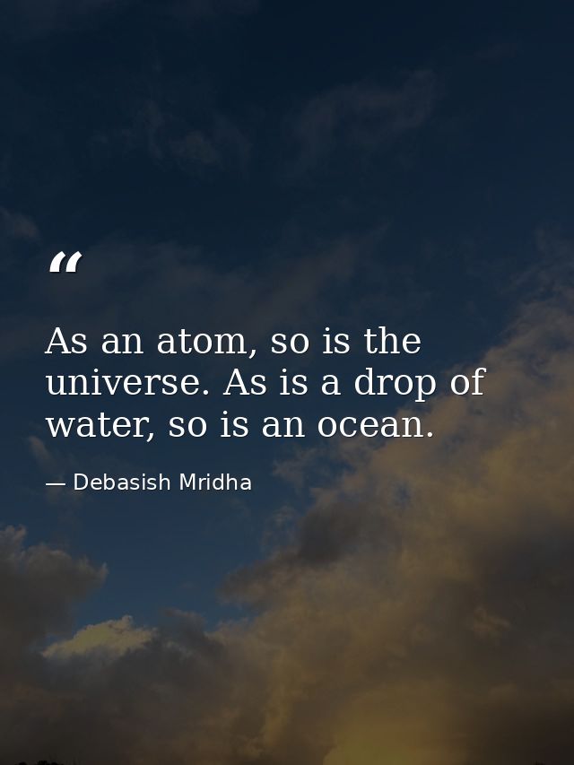 As an atom, so is the universe. As is a drop of water, so is an ocean. — Debasish Mridha
