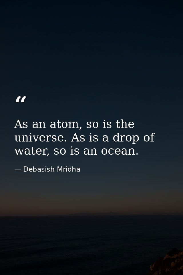 As an atom, so is the universe. As is a drop of water, so is an ocean. — Debasish Mridha