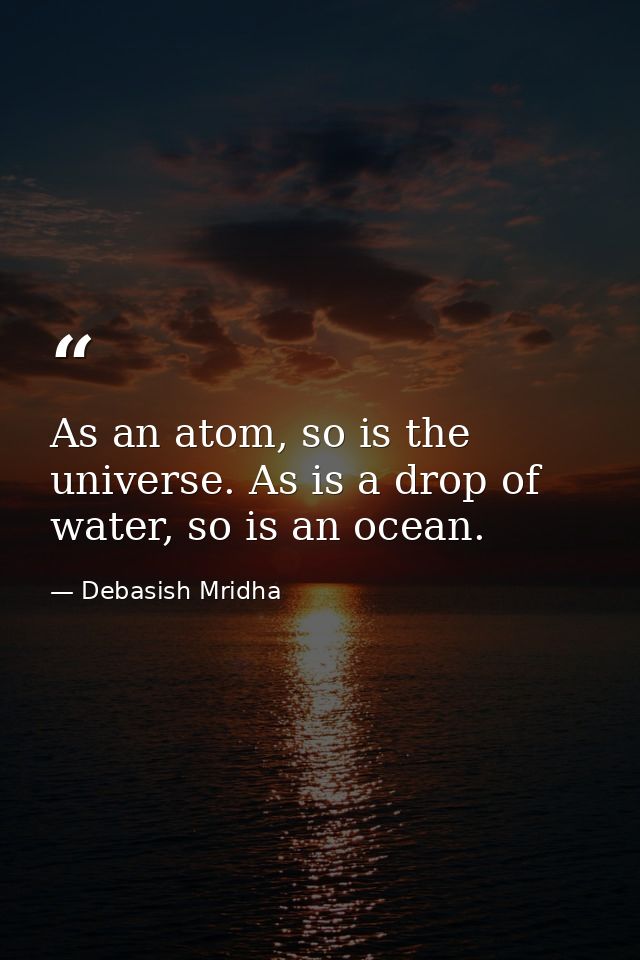 As an atom, so is the universe. As is a drop of water, so is an ocean. — Debasish Mridha