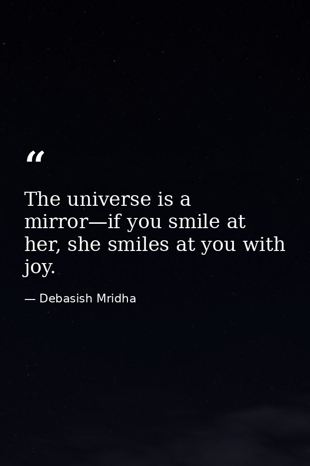 The universe is a mirror—if you smile at her, she smiles at you with joy. — Debasish Mridha