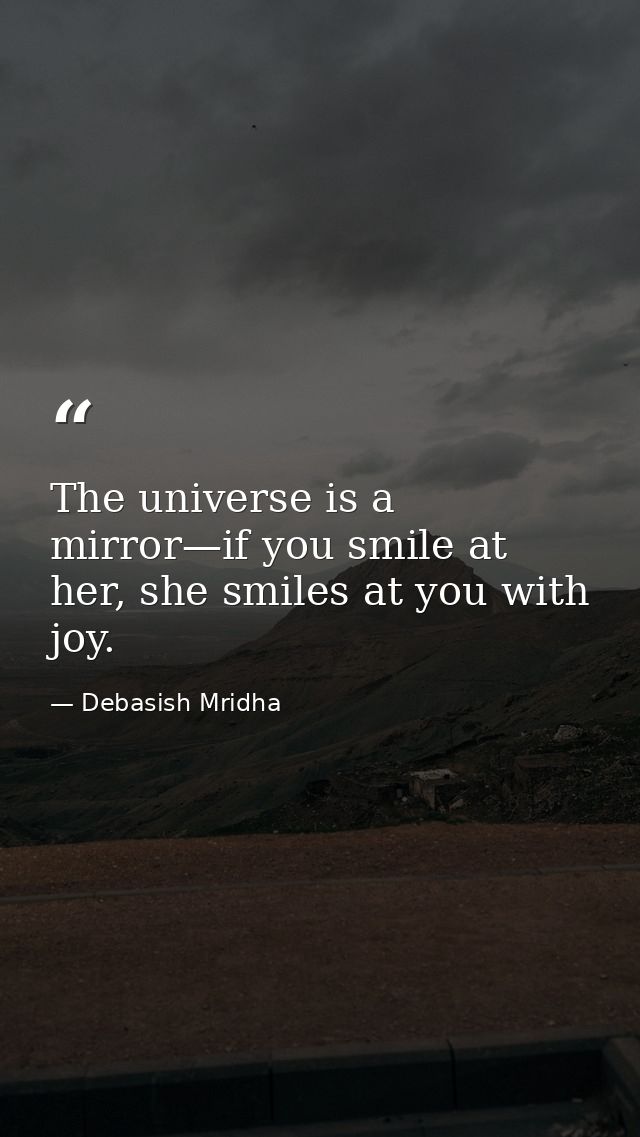 The universe is a mirror—if you smile at her, she smiles at you with joy. — Debasish Mridha
