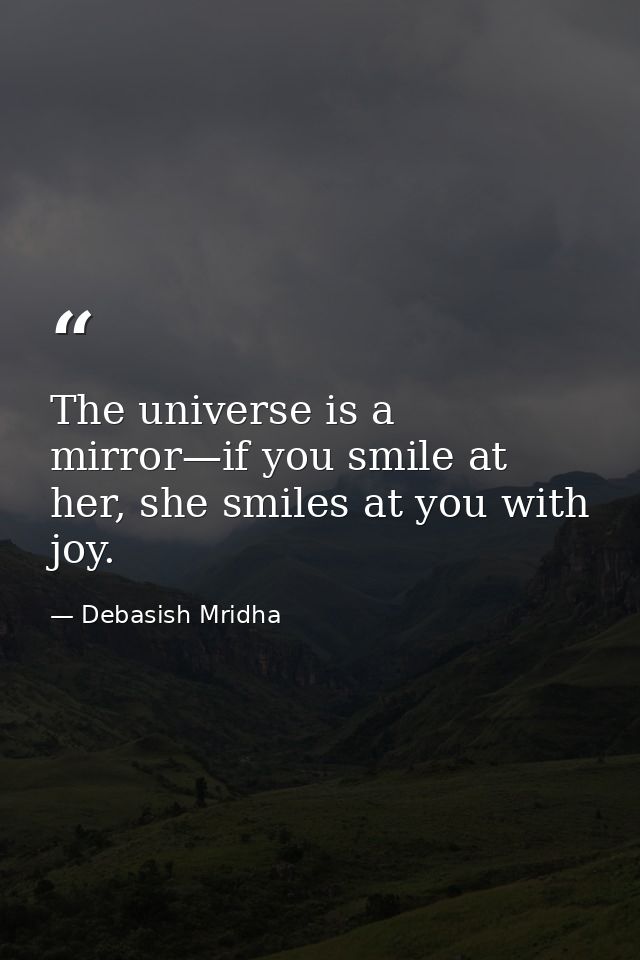 The universe is a mirror—if you smile at her, she smiles at you with joy. — Debasish Mridha