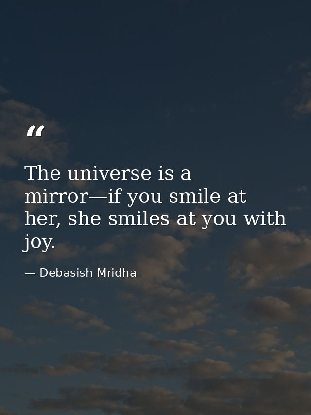 The universe is a mirror—if you smile at her, she smiles at you with joy. — Debasish Mridha