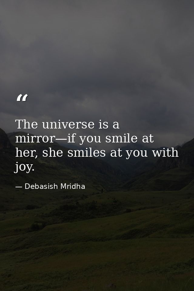 The universe is a mirror—if you smile at her, she smiles at you with joy. — Debasish Mridha