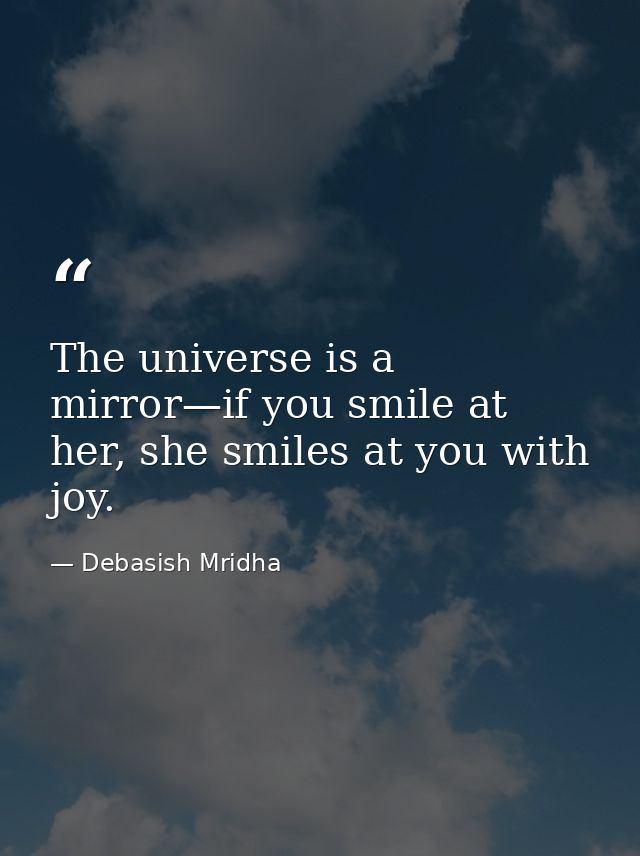 The universe is a mirror—if you smile at her, she smiles at you with joy. — Debasish Mridha