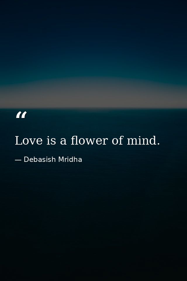 Love is a flower of mind. — Debasish Mridha