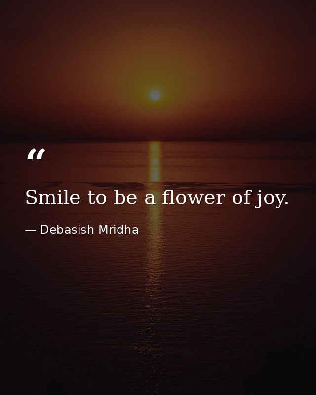 Smile to be a flower of joy. — Debasish Mridha